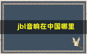 jbl音响在中国哪里生产,进口jbl和国产jbl区别