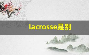 lacrosse是别克什么车,别克君越2024新款