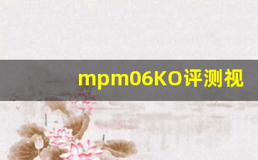 mpm06KO评测视频,mpm09质量不如ko