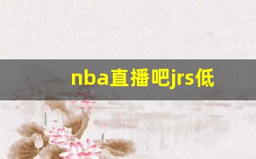 nba直播吧jrs低调看直播