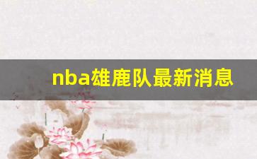 nba雄鹿队最新消息,nba雄鹿队阵容名单