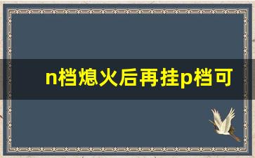 n档熄火后再挂p档可以吗,一键启动先熄火还是先回p档