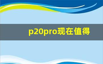 p20pro现在值得入手吗,华为公认最好的三款手机