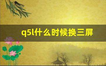 q5l什么时候换三屏