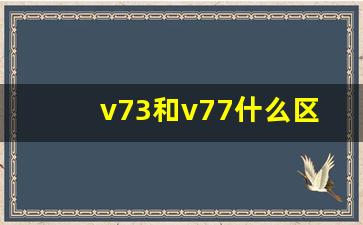 v73和v77什么区别,三菱v73和v77