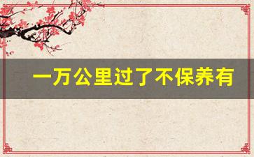 一万公里过了不保养有影响吗,5000公里保养可推迟多少