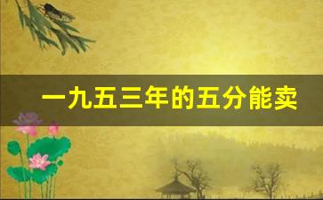 一九五三年的五分能卖多少钱,一九五三年的一分钱现在多少钱