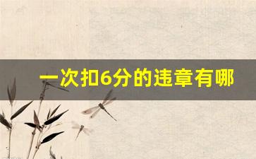 一次扣6分的违章有哪些,驾照一次性被扣12分新规定