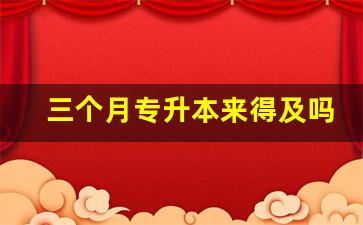 三个月专升本来得及吗,半年准备专升本来得及吗