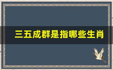 三五成群是指哪些生肖,三五成群属于什么生肖