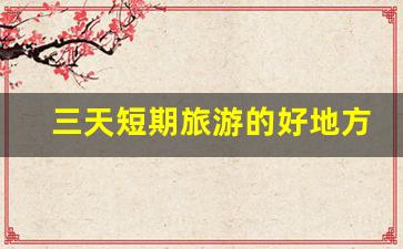 三天短期旅游的好地方,二日游必去的10个地方