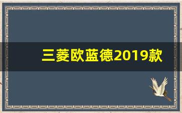 三菱欧蓝德2019款,三菱欧蓝德19款怎么样