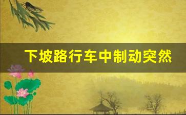 下坡路行车中制动突然失效后,下坡路制动失效后要迅速逐级减档