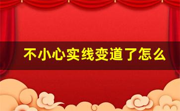 不小心实线变道了怎么办,压实线是抓拍还是必拍