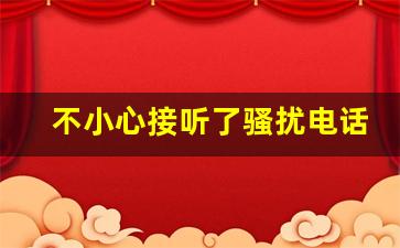 不小心接听了骚扰电话怎么办,只要接电话就会被盗刷