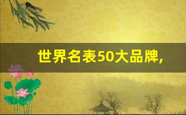 世界名表50大品牌,十大顶级奢侈品牌