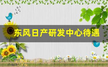 东风日产研发中心待遇,东风日产技术中心年薪