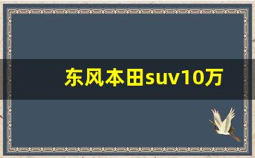 东风本田suv10万左右,广本十万左右的suv哪款好