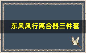 东风风行离合器三件套多少钱,离合器片坏了的征兆