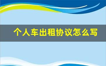 个人车出租协议怎么写,租车协议书范文