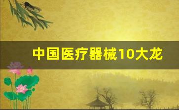 中国医疗器械10大龙头企业,深圳10大医疗器械