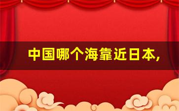 中国哪个海靠近日本,日本和中国隔着什么海