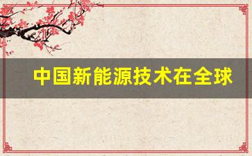 中国新能源技术在全球怎么样,中国新能源发展现状