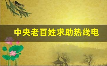 中央老百姓求助热线电话,老百姓怎么信访最有效