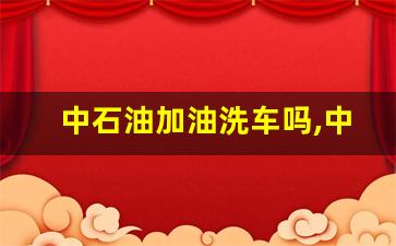 中石油加油洗车吗,中油好客e站洗车券