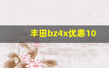 丰田bz4x优惠10万,2023建议买的纯电车