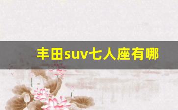 丰田suv七人座有哪些,丰田7座suv新款12万