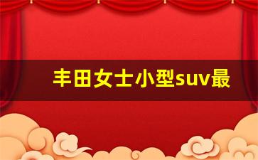 丰田女士小型suv最新款,丰田女士自动挡省油小型车