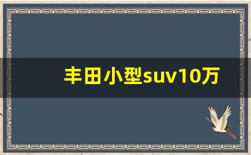 丰田小型suv10万