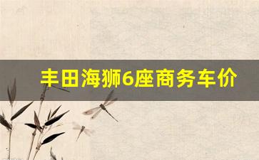 丰田海狮6座商务车价格,丰田6座车有哪几款