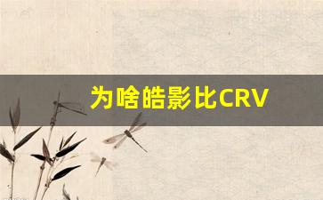 为啥皓影比CRV