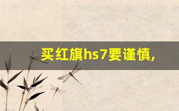 买红旗hs7要谨慎,买红旗hs7十大忠告