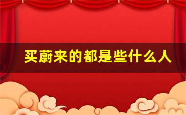 买蔚来的都是些什么人,蔚来最便宜车型