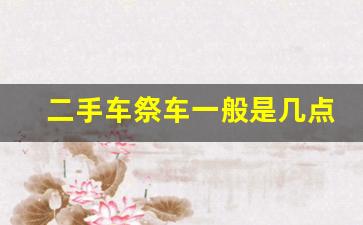 二手车祭车一般是几点,买了二手车想祭车怎么祭