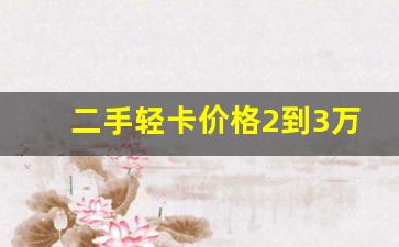 二手轻卡价格2到3万,3万左右柴油小货车自卸