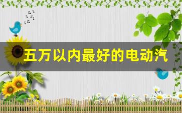 五万以内最好的电动汽车,5万以内纯电车排名前十名