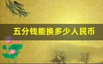 五分钱能换多少人民币,五分钱可以换多少元