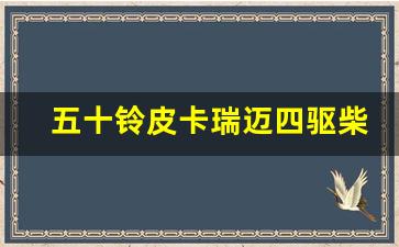 五十铃皮卡瑞迈四驱柴油价格,五十铃瑞迈油箱容积