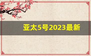 亚太5号2023最新免费节目参数,中星6E卫星2023最新参数