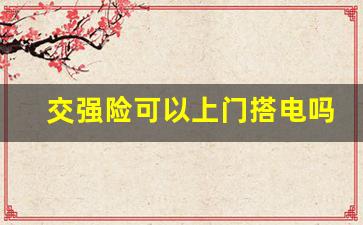 交强险可以上门搭电吗,汽车搭电收费30元个人电话