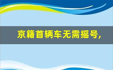 京籍首辆车无需摇号,北京2024年解决无车家庭政策