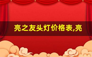 亮之友头灯价格表,亮之友头灯最亮的型号