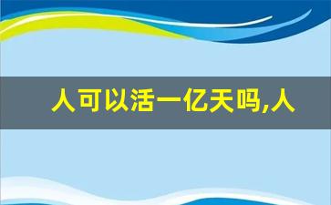 人可以活一亿天吗,人能活一兆秒吗