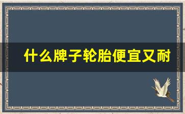 什么牌子轮胎便宜又耐用,啥牌轮胎好用还经济实惠