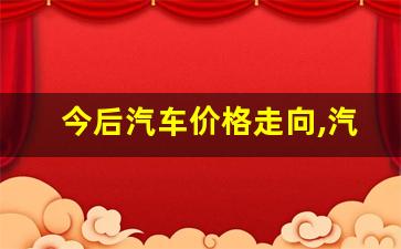 今后汽车价格走向,汽车价格走势图哪里看