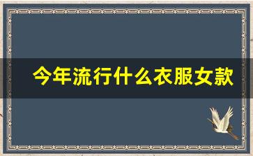 今年流行什么衣服女款,时尚女装新款2023爆款